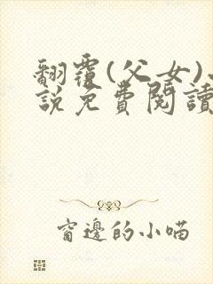 翻覆(父女)小说免费阅读笔趣阁