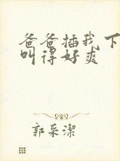 爸爸插我下面我叫得好爽