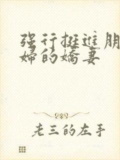 强行挺进朋友孕妇的娇妻