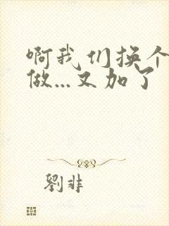 啊我们换个地方做...又加了