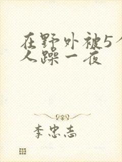 在野外被5个男人躁一夜