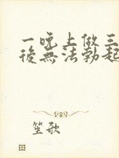 一晚上做三四次后无法勃起