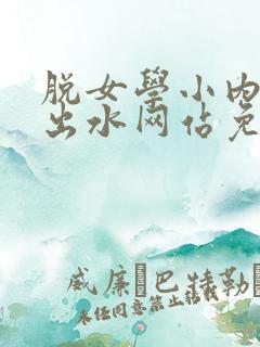 脱女学小内内摸出水网站免费