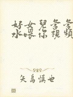 好女儿爹爹用精水喂你视频