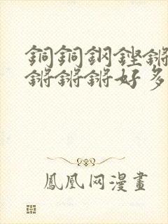 铜铜钢铿锵锵锵锵锵锵好多少阅读