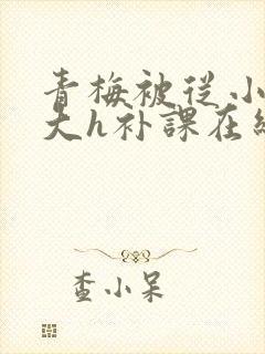 青梅被从小c到大h补课在线观看