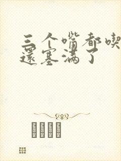 三个嘴都吃满了还塞满了