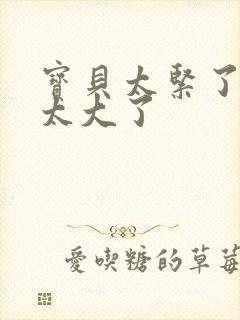 宝贝太紧了爹爹太大了