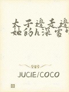 太子边走边挺进她的h深处啊稚