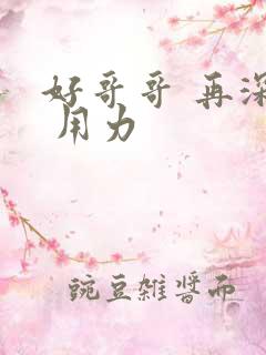 好哥哥 再深点 用力