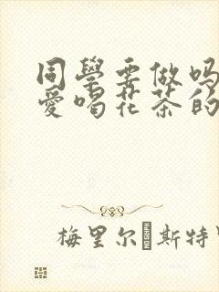 同学要做吗po爱喝花茶的小酥肉