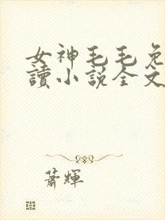 女神毛毛免费阅读小说全文
