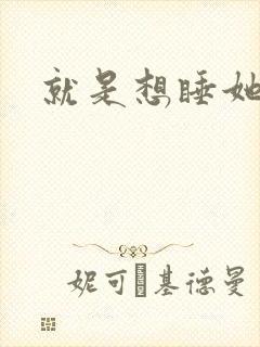 就是想睡她小说