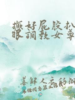 撅好屁股扒开腚眼调教女尊男卑