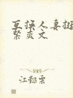 互换人妻挺进好紧爽文