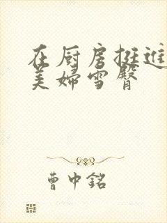 在厨房挺进市长美妇雪臀