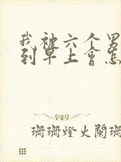 我被六个男人躁到早上会怎么样