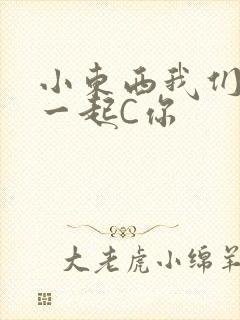 小东西我们两个一起C你