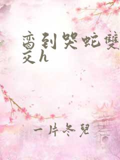 脔到哭蛇双根宫交h