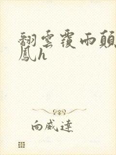 翻云覆雨颠鸾倒凤h
