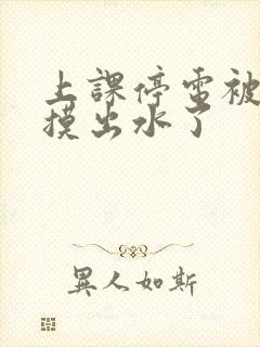 上课停电被同学摸出水了