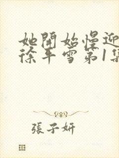 她开始慢迎迎合徐平雪第1集