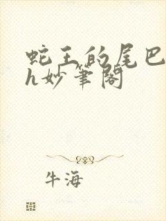 蛇王的尾巴高ah妙笔阁