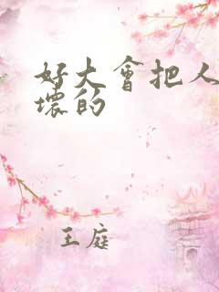 好大会把人家弄坏的