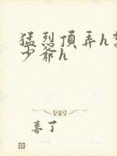 猛烈顶弄h禁欲少爷h