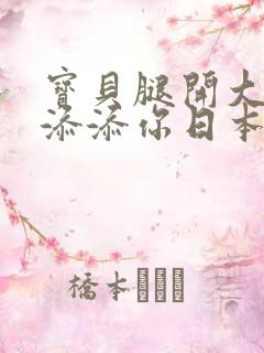 宝贝腿开大点我添添你日本