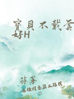 宝贝不戴套好不好H