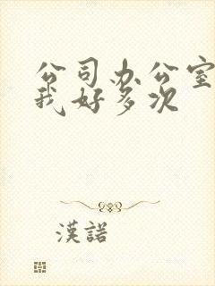 公司办公室c了我好多次