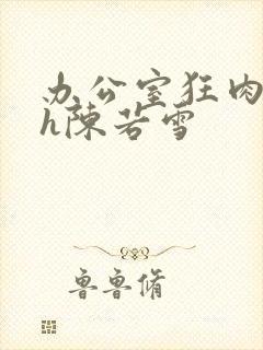 办公室狂肉校花h陈若雪