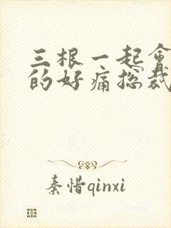 三根一起会坏掉的好痛总裁