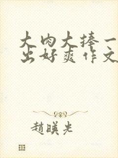 大肉大捧一进一出好爽作文