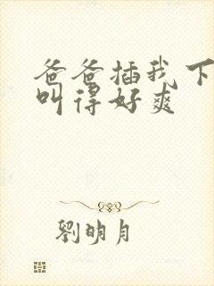 爸爸插我下面我叫得好爽