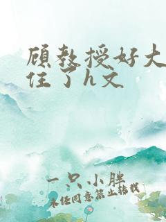 顾教授好大含不住了h文