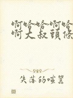 啊哈哈啊哈真棒啊大叔头条