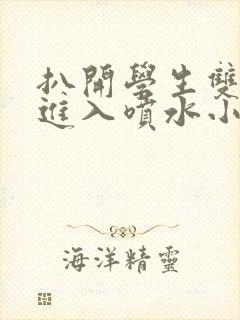 扒开学生双腿猛进入喷水小说