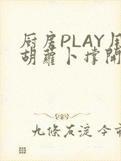 厨房PLAY用胡萝卜撑开男男