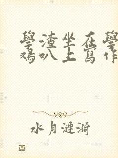 学渣坐在学霸的鸡叭上写作业文章