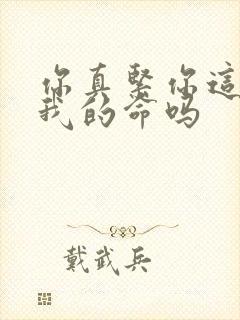 你真紧你这是要我的命吗