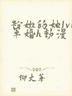 粉嫩的她1v1军婚h动漫