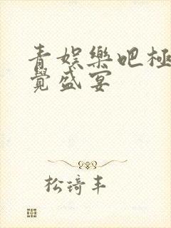 青娱乐吧极品视觉盛宴