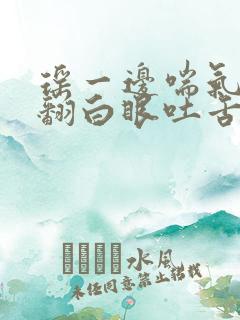 瑶一边喘气一边翻白眼吐舌头