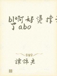 bl啊好烫撑满了abo