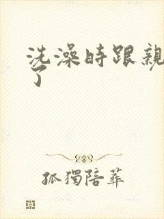 洗澡时跟亲女伦了