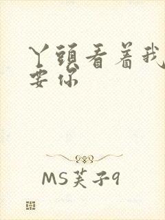 丫头看着我怎么要你