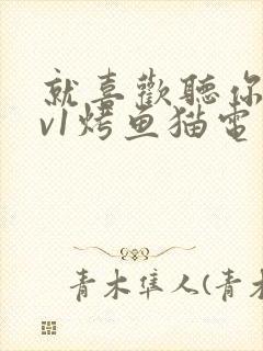 就喜欢听你叫1v1烤鱼猫电视剧