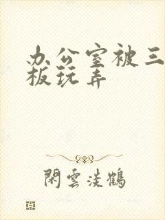 办公室被三个老板玩弄